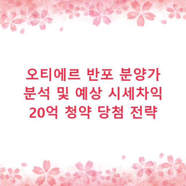 오티에르 반포 분양가 분석 및 예상 시세차익 20억 청약 당첨 전략