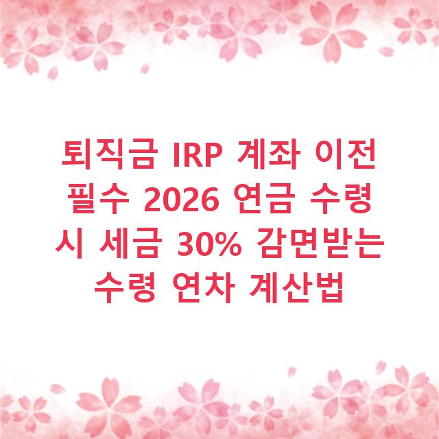 퇴직금 IRP 계좌 이전 필수 2026 연금 수령 시 세금 30% 감면받는 수령 연차 계산법