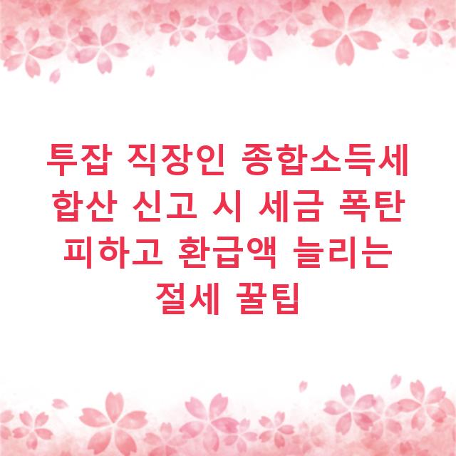 투잡 직장인 종합소득세 합산 신고 시 세금 폭탄 피하고 환급액 늘리는 절세 꿀팁