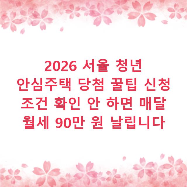 2026 서울 청년 안심주택 당첨 꿀팁 신청 조건 확인 안 하면 매달 월세 90만 원 날립니다