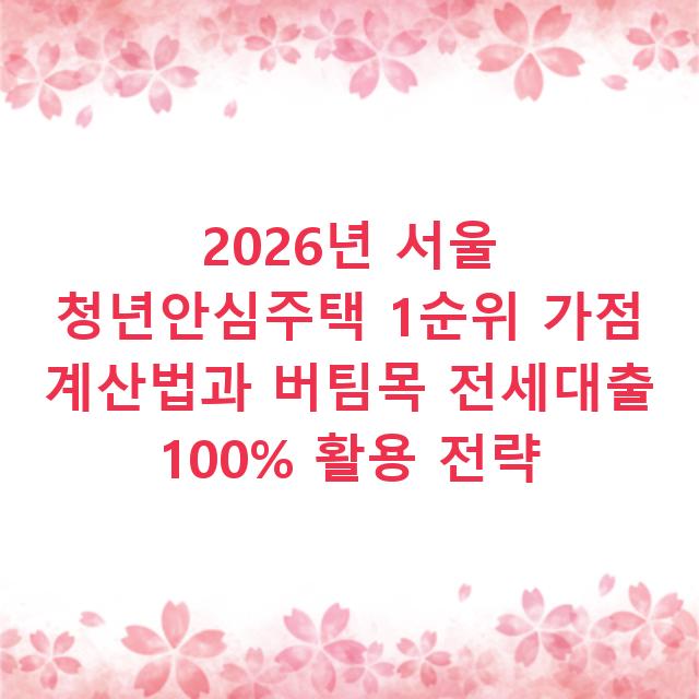 2026년 서울 청년안심주택 1순위 가점 계산법과 버팀목 전세대출 100% 활용 전략