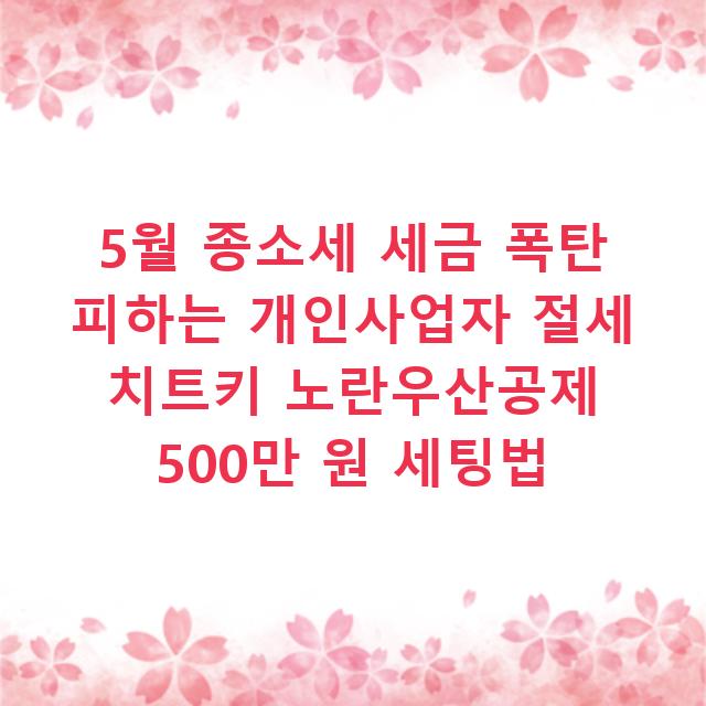 5월 종소세 세금 폭탄 피하는 개인사업자 절세 치트키 노란우산공제 500만 원 세팅법