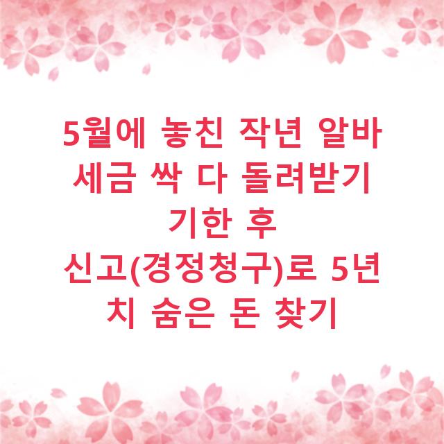 5월에 놓친 작년 알바 세금 싹 다 돌려받기 기한 후 신고(경정청구)로 5년 치 숨은 돈 찾기