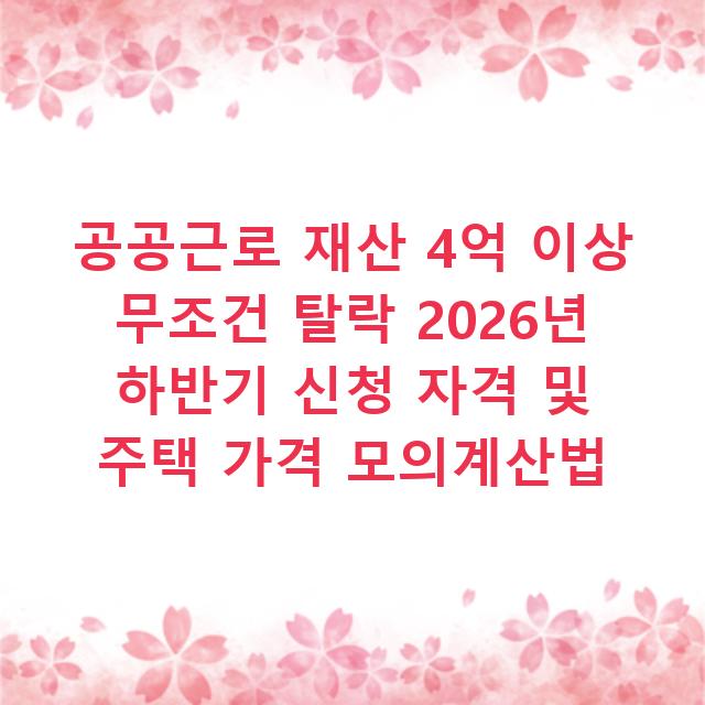공공근로 재산 4억 이상 무조건 탈락 2026년 하반기 신청 자격 및 주택 가격 모의계산법