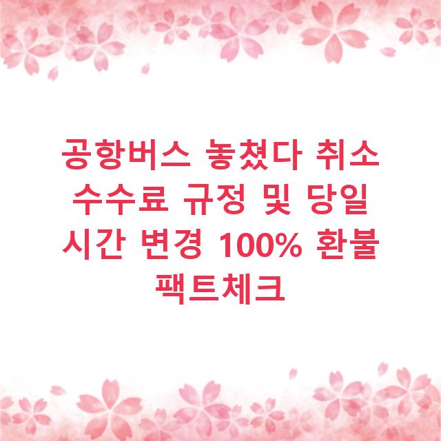 공항버스 놓쳤다 취소 수수료 규정 및 당일 시간 변경 100% 환불 팩트체크