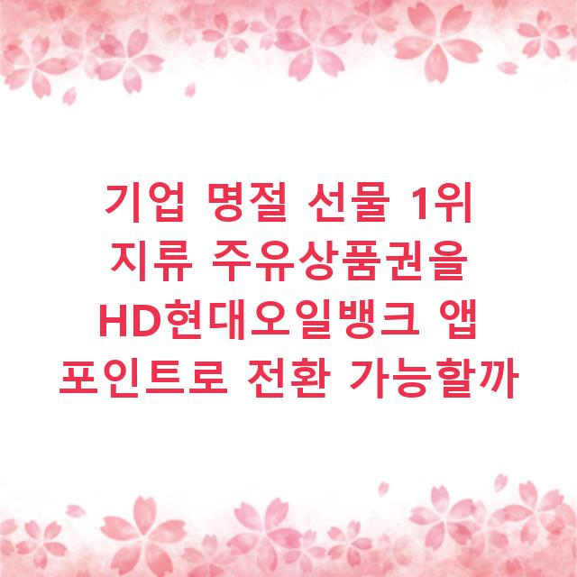 기업 명절 선물 1위 지류 주유상품권을 HD현대오일뱅크 앱 포인트로 전환 가능할까