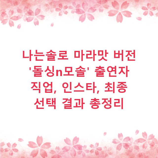 나는솔로 마라맛 버전 ‘돌싱n모솔’ 출연자 직업, 인스타, 최종 선택 결과 총정리