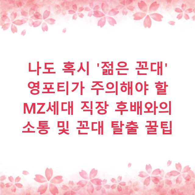 나도 혹시 ‘젊은 꼰대’ 영포티가 주의해야 할 MZ세대 직장 후배와의 소통 및 꼰대 탈출 꿀팁