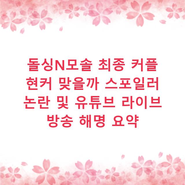 돌싱N모솔 최종 커플 현커 맞을까 스포일러 논란 및 유튜브 라이브 방송 해명 요약