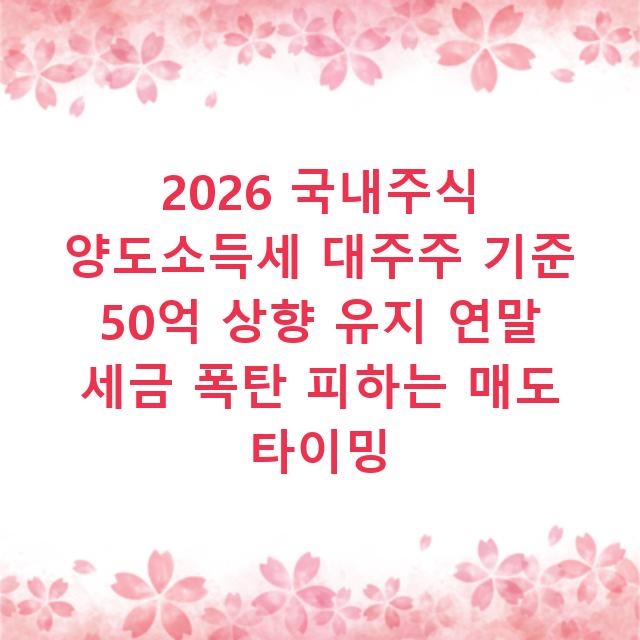 2026 국내주식 양도소득세 대주주 기준 50억 상향 유지 연말 세금 폭탄 피하는 매도 타이밍