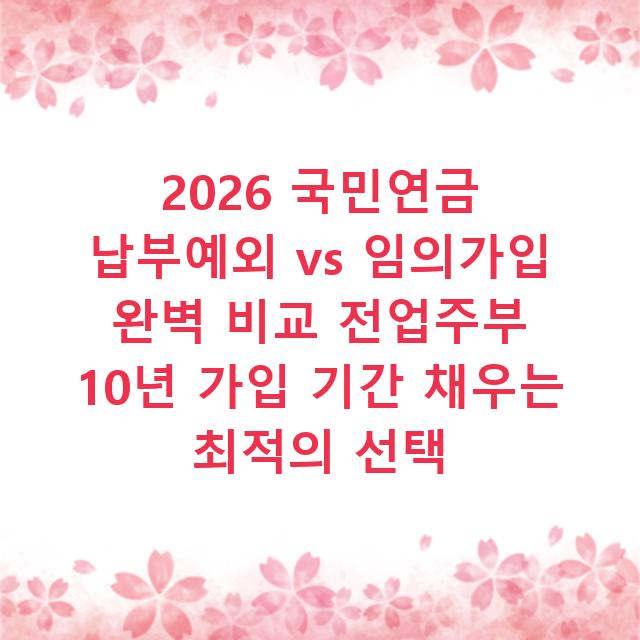 2026 국민연금 납부예외 vs 임의가입 완벽 비교 전업주부 10년 가입 기간 채우는 최적의 선택