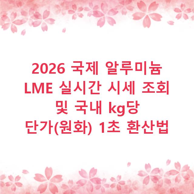 2026 국제 알루미늄 LME 실시간 시세 조회 및 국내 kg당 단가(원화) 1초 환산법