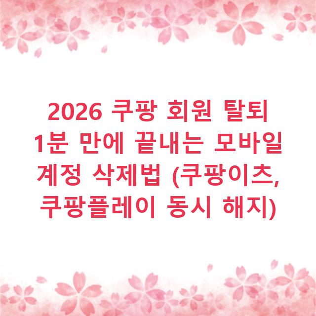 2026 쿠팡 회원 탈퇴 1분 만에 끝내는 모바일 계정 삭제법 (쿠팡이츠, 쿠팡플레이 동시 해지)