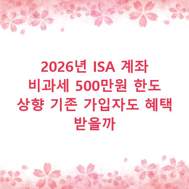 2026년 ISA 계좌 비과세 500만원 한도 상향 기존 가입자도 혜택 받을까