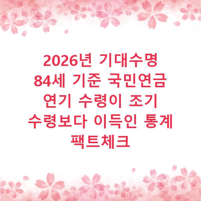 2026년 기대수명 84세 기준 국민연금 연기 수령이 조기 수령보다 이득인 통계 팩트체크