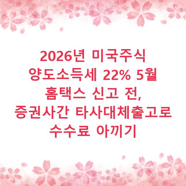 2026년 미국주식 양도소득세 22% 5월 홈택스 신고 전, 증권사간 타사대체출고로 수수료 아끼기