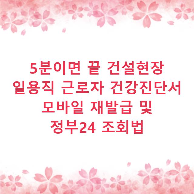 5분이면 끝 건설현장 일용직 근로자 건강진단서 모바일 재발급 및 정부24 조회법