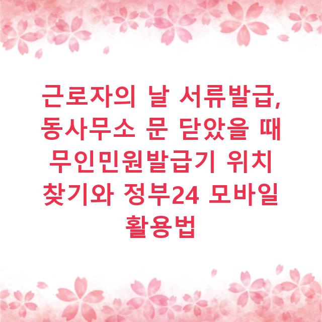 근로자의 날 서류발급, 동사무소 문 닫았을 때 무인민원발급기 위치 찾기와 정부24 모바일 활용법