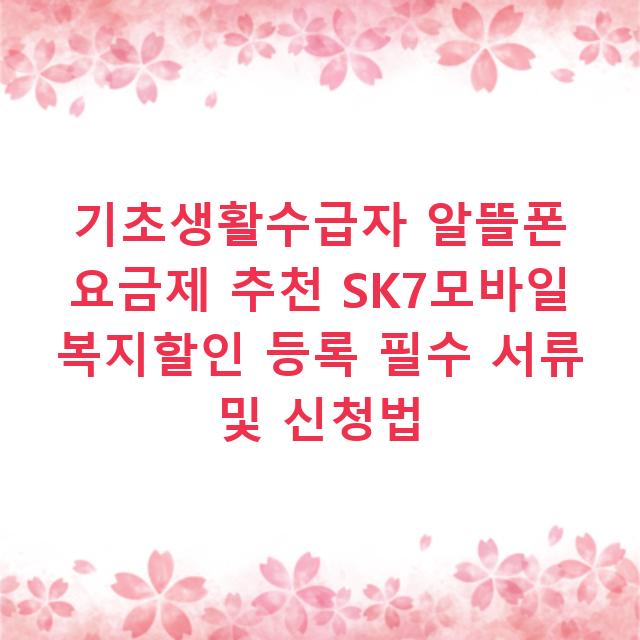 기초생활수급자 알뜰폰 요금제 추천 SK7모바일 복지할인 등록 필수 서류 및 신청법