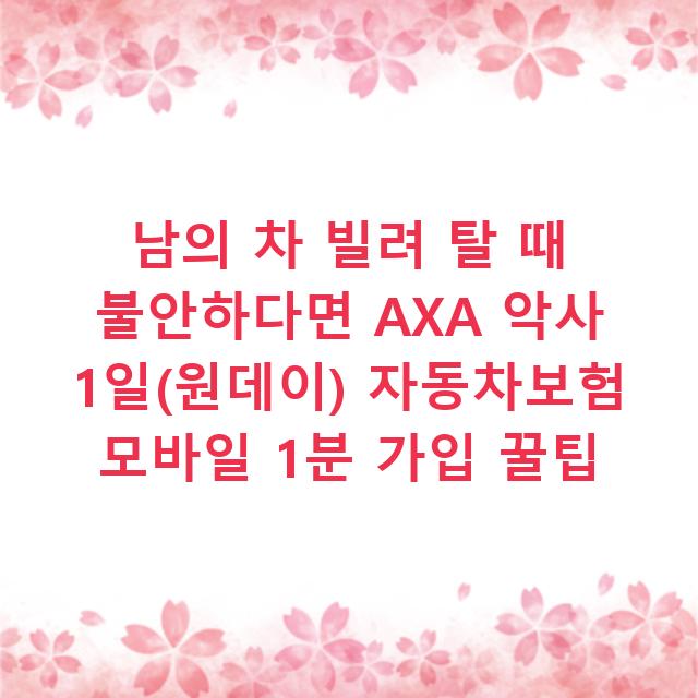 남의 차 빌려 탈 때 불안하다면 AXA 악사 1일(원데이) 자동차보험 모바일 1분 가입 꿀팁