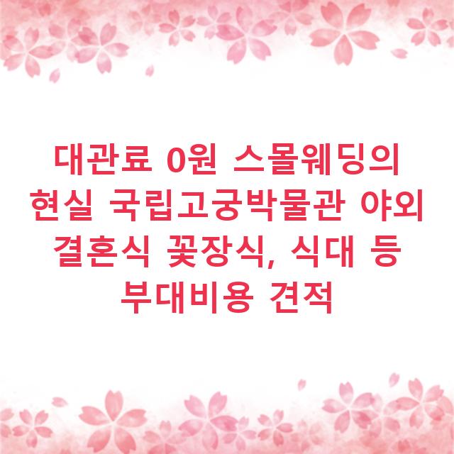 대관료 0원 스몰웨딩의 현실 국립고궁박물관 야외 결혼식 꽃장식, 식대 등 부대비용 견적