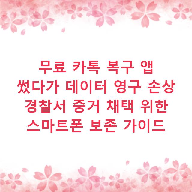 무료 카톡 복구 앱 썼다가 데이터 영구 손상 경찰서 증거 채택 위한 스마트폰 보존 가이드