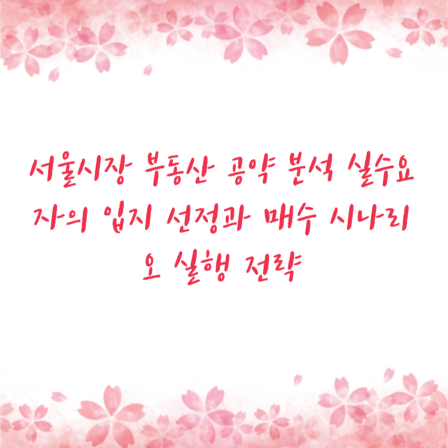 서울시장 부동산 공약 분석 실수요자의 입지 선정과 매수 시나리오 실행 전략